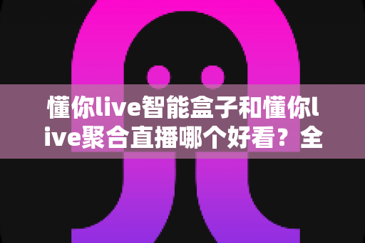 懂你live智能盒子和懂你live聚合直播哪个好看?全方位深度对比助你轻松做出最佳选择 懂你live智能盒子和懂你live聚合直播哪个好看?全方位深度对比助你轻松做出最佳选择