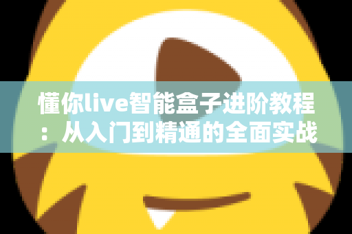 懂你live智能盒子进阶教程:从入门到精通的全面实战指南,轻松解锁隐藏功能与极致观影体验 懂你live智能盒子进阶教程:从入门到精通的全面实战指南,轻松解锁隐藏功能与极致观影体验