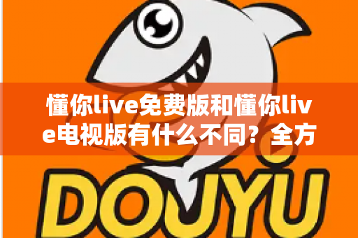 懂你live免费版和懂你live电视版有什么不同?全方位对比解析,助你选对版本畅享大屏与移动双端体验 懂你live免费版和懂你live电视版有什么不同?全方位对比解析,助你选对版本畅享大屏与移动双端体验