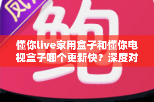 懂你live家用盒子和懂你电视盒子哪个更新快?深度对比解析助您选对家庭影音好帮手 懂你live家用盒子和懂你电视盒子哪个更新快?深度对比解析助您选对家庭影音好帮手