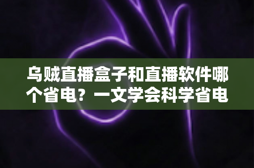 乌贼直播盒子和直播软件哪个省电？一文学会科学省电的观影方案