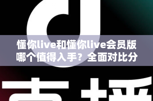 懂你live和懂你live会员版哪个值得入手？全面对比分析与选购建议