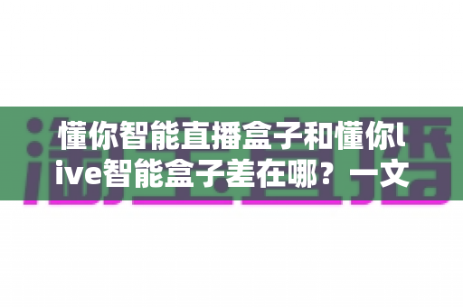 懂你智能直播盒子和懂你live智能盒子差在哪?一文读懂两大热门直播设备的区别与选购指南 懂你智能直播盒子和懂你live智能盒子差在哪?一文读懂两大热门直播设备的区别与选购指南