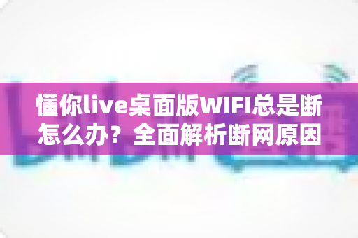 懂你live桌面版WIFI总是断怎么办？全面解析断网原因与高效解决方案