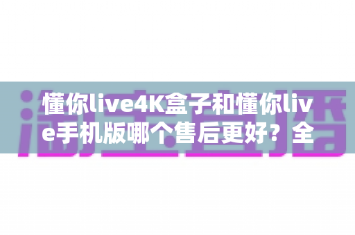 懂你live4K盒子和懂你live手机版哪个售后更好?全方位深度对比帮你做出明智选择 懂你live4K盒子和懂你live手机版哪个售后更好?全方位深度对比帮你做出明智选择