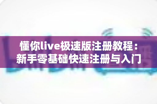 懂你live极速版注册教程：新手零基础快速注册与入门全流程指南