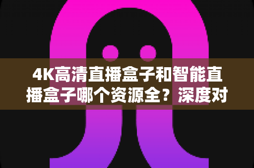 4K高清直播盒子和智能直播盒子哪个资源全?深度对比帮你选对不踩坑 4K高清直播盒子和智能直播盒子哪个资源全?深度对比帮你选对不踩坑