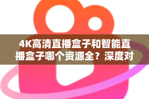 4K高清直播盒子和智能直播盒子哪个资源全？深度对比帮你选对不踩坑