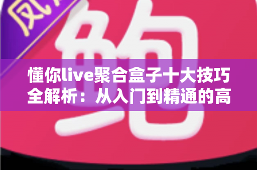 懂你live聚合盒子十大技巧全解析:从入门到精通的高效直播运营指南 懂你live聚合盒子十大技巧全解析:从入门到精通的高效直播运营指南