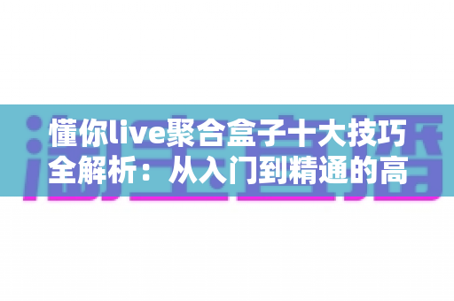 懂你live聚合盒子十大技巧全解析:从入门到精通的高效直播运营指南 懂你live聚合盒子十大技巧全解析:从入门到精通的高效直播运营指南