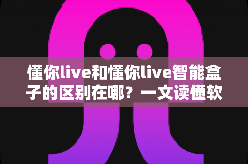 懂你live和懂你live智能盒子的区别在哪?一文读懂软件版与硬件版的全方位差异与选购指南 懂你live和懂你live智能盒子的区别在哪?一文读懂软件版与硬件版的全方位差异与选购指南