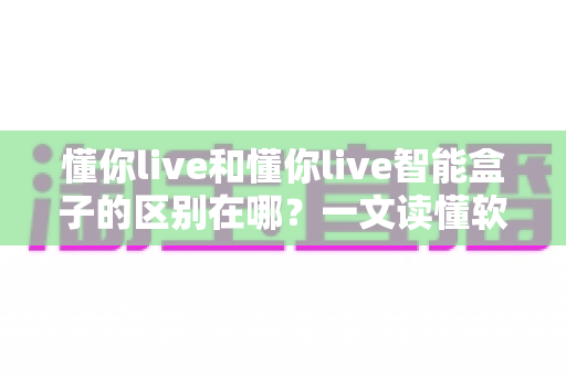 懂你live和懂你live智能盒子的区别在哪?一文读懂软件版与硬件版的全方位差异与选购指南 懂你live和懂你live智能盒子的区别在哪?一文读懂软件版与硬件版的全方位差异与选购指南