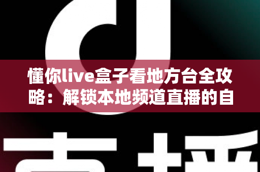 懂你live盒子看地方台全攻略:解锁本地频道直播的自由新体验 懂你live盒子看地方台全攻略:解锁本地频道直播的自由新体验