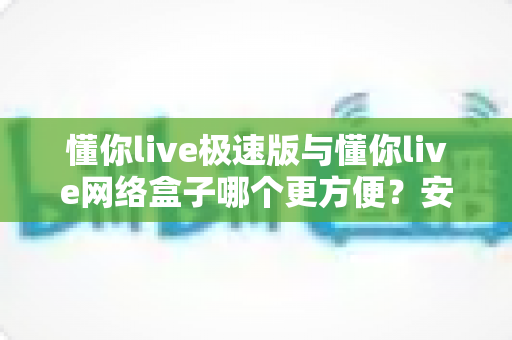 懂你live极速版与懂你live网络盒子哪个更方便?安装、性能、价格全维度深度对比评测指南 懂你live极速版与懂你live网络盒子哪个更方便?安装、性能、价格全维度深度对比评测指南