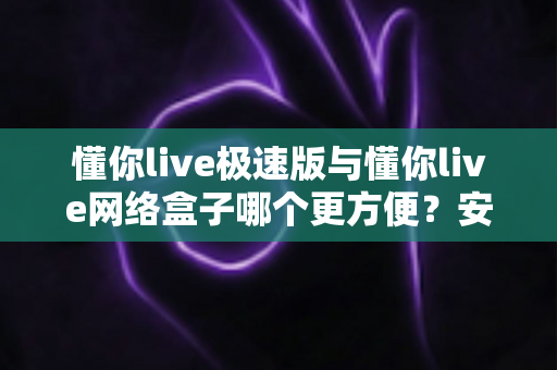懂你live极速版与懂你live网络盒子哪个更方便?安装、性能、价格全维度深度对比评测指南 懂你live极速版与懂你live网络盒子哪个更方便?安装、性能、价格全维度深度对比评测指南
