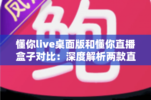 懂你live桌面版和懂你直播盒子对比:深度解析两款直播工具的优劣,助你选出最适合的直播方案 懂你live桌面版和懂你直播盒子对比:深度解析两款直播工具的优劣,助你选出最适合的直播方案