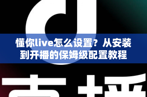 懂你live怎么设置?从安装到开播的保姆级配置教程 懂你live怎么设置?从安装到开播的保姆级配置教程