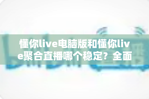 懂你live电脑版和懂你live聚合直播哪个稳定？全面对比解析助你选出最佳观看方案