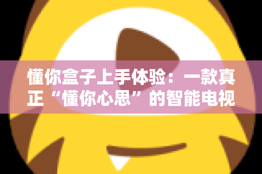 懂你盒子上手体验:一款真正“懂你心思”的智能电视盒子深度实测 懂你盒子上手体验:一款真正“懂你心思”的智能电视盒子深度实测