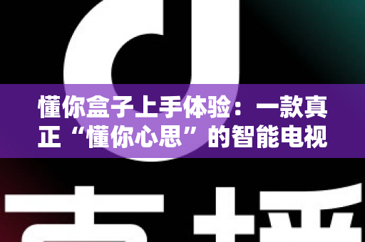 懂你盒子上手体验:一款真正“懂你心思”的智能电视盒子深度实测 懂你盒子上手体验:一款真正“懂你心思”的智能电视盒子深度实测