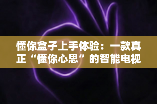 懂你盒子上手体验:一款真正“懂你心思”的智能电视盒子深度实测 懂你盒子上手体验:一款真正“懂你心思”的智能电视盒子深度实测