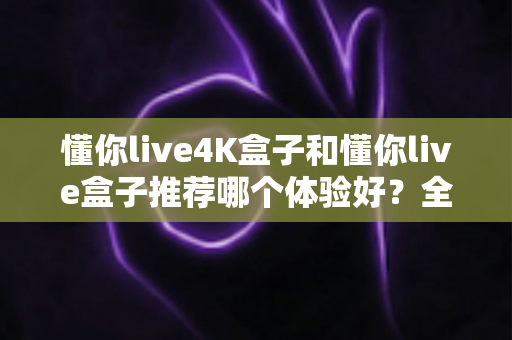 懂你live4K盒子和懂你live盒子推荐哪个体验好?全面对比评测帮你选对不踩坑 懂你live4K盒子和懂你live盒子推荐哪个体验好?全面对比评测帮你选对不踩坑