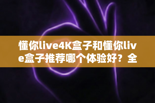 懂你live4K盒子和懂你live盒子推荐哪个体验好?全面对比评测帮你选对不踩坑 懂你live4K盒子和懂你live盒子推荐哪个体验好?全面对比评测帮你选对不踩坑
