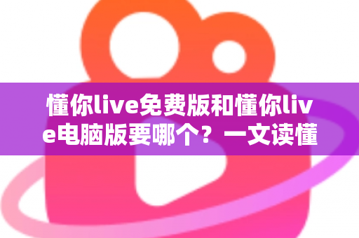 懂你live免费版和懂你live电脑版要哪个?一文读懂两者差异与最佳选择方案 懂你live免费版和懂你live电脑版要哪个?一文读懂两者差异与最佳选择方案