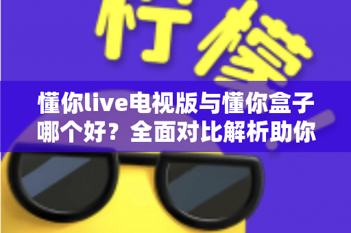 懂你live电视版与懂你盒子哪个好?全面对比解析助你选出最适合的大屏观影方案 懂你live电视版与懂你盒子哪个好?全面对比解析助你选出最适合的大屏观影方案