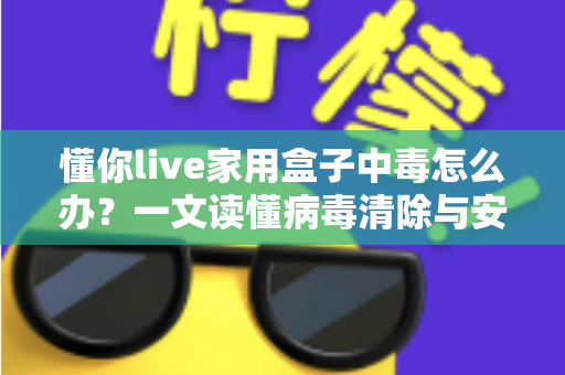 懂你live家用盒子中毒怎么办?一文读懂病毒清除与安全防护全攻略 懂你live家用盒子中毒怎么办?一文读懂病毒清除与安全防护全攻略