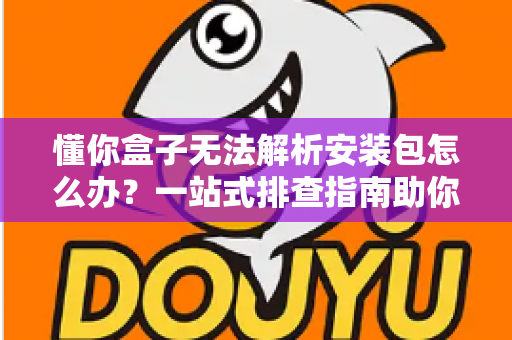 懂你盒子无法解析安装包怎么办?一站式排查指南助你快速修复安装难题 懂你盒子无法解析安装包怎么办?一站式排查指南助你快速修复安装难题