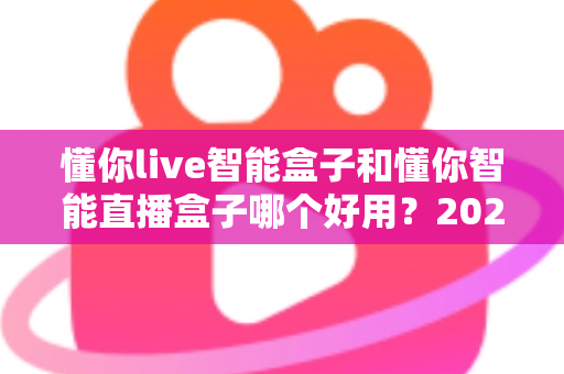 懂你live智能盒子和懂你智能直播盒子哪个好用？2025年最全选购对比指南深度解析