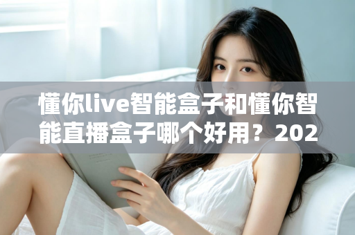 懂你live智能盒子和懂你智能直播盒子哪个好用？2025年最全选购对比指南深度解析