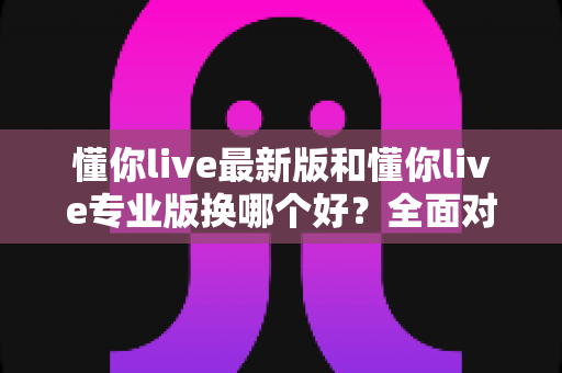 懂你live最新版和懂你live专业版换哪个好?全面对比助你轻松做出最佳选择 懂你live最新版和懂你live专业版换哪个好?全面对比助你轻松做出最佳选择