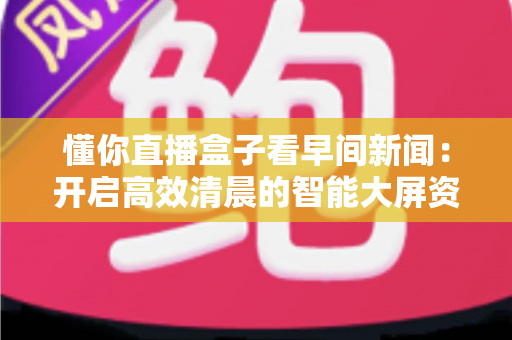 懂你直播盒子看早间新闻:开启高效清晨的智能大屏资讯新体验 懂你直播盒子看早间新闻:开启高效清晨的智能大屏资讯新体验