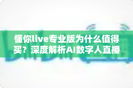 懂你live专业版为什么值得买?深度解析AI数字人直播工具的投入价值与核心优势 懂你live专业版为什么值得买?深度解析AI数字人直播工具的投入价值与核心优势