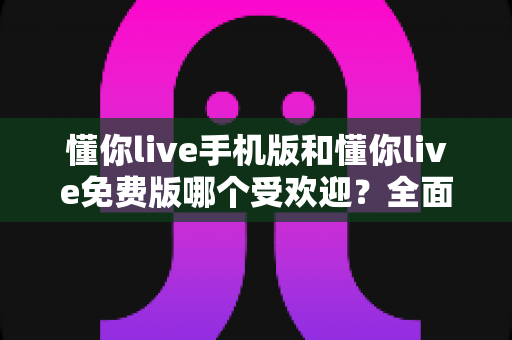 懂你live手机版和懂你live免费版哪个受欢迎?全面对比解析助你选出最适合自己的版本 懂你live手机版和懂你live免费版哪个受欢迎?全面对比解析助你选出最适合自己的版本