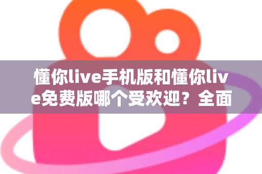 懂你live手机版和懂你live免费版哪个受欢迎?全面对比解析助你选出最适合自己的版本 懂你live手机版和懂你live免费版哪个受欢迎?全面对比解析助你选出最适合自己的版本