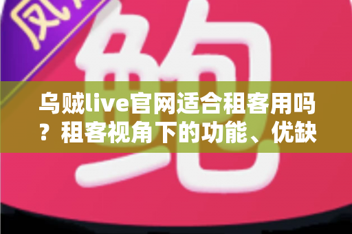 乌贼live官网适合租客用吗？租客视角下的功能、优缺点与使用全指南