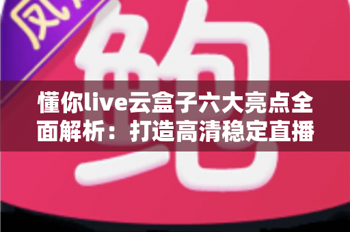 懂你live云盒子六大亮点全面解析:打造高清稳定直播体验的智能装备之选 懂你live云盒子六大亮点全面解析:打造高清稳定直播体验的智能装备之选