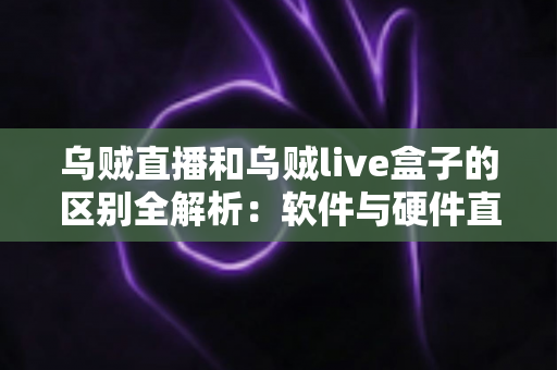 乌贼直播和乌贼live盒子的区别全解析:软件与硬件直播方案到底该怎么选? 乌贼直播和乌贼live盒子的区别全解析:软件与硬件直播方案到底该怎么选?