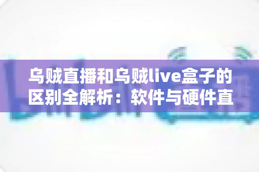乌贼直播和乌贼live盒子的区别全解析：软件与硬件直播方案到底该怎么选？