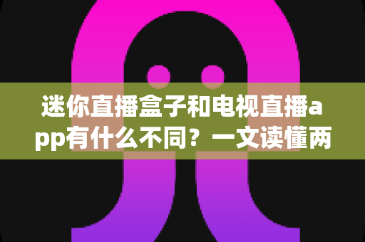 迷你直播盒子和电视直播app有什么不同?一文读懂两者核心差异与选购指南 迷你直播盒子和电视直播app有什么不同?一文读懂两者核心差异与选购指南