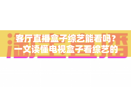 客厅直播盒子综艺能看吗?一文读懂电视盒子看综艺的合法方式与避坑指南 客厅直播盒子综艺能看吗?一文读懂电视盒子看综艺的合法方式与避坑指南