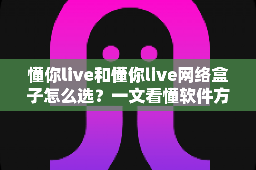 懂你live和懂你live网络盒子怎么选？一文看懂软件方案与硬件方案的区别、优劣势与选购攻略