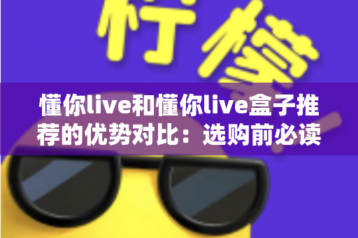 懂你live和懂你live盒子推荐的优势对比:选购前必读的全方位差异解析指南 懂你live和懂你live盒子推荐的优势对比:选购前必读的全方位差异解析指南