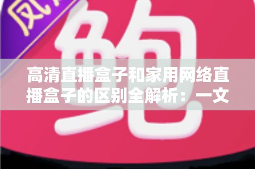 高清直播盒子和家用网络直播盒子的区别全解析：一文读懂如何选对设备，让观影与直播体验双双升级