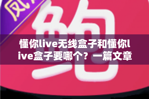 懂你live无线盒子和懂你live盒子要哪个?一篇文章帮你彻底搞懂选购难题 懂你live无线盒子和懂你live盒子要哪个?一篇文章帮你彻底搞懂选购难题