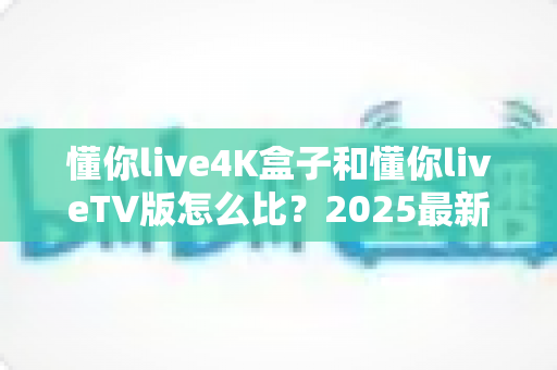 懂你live4K盒子和懂你liveTV版怎么比?2025最新选购对比全攻略 懂你live4K盒子和懂你liveTV版怎么比?2025最新选购对比全攻略