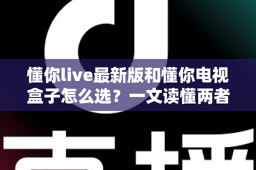 懂你live最新版和懂你电视盒子怎么选?一文读懂两者差异与选购技巧 懂你live最新版和懂你电视盒子怎么选?一文读懂两者差异与选购技巧
